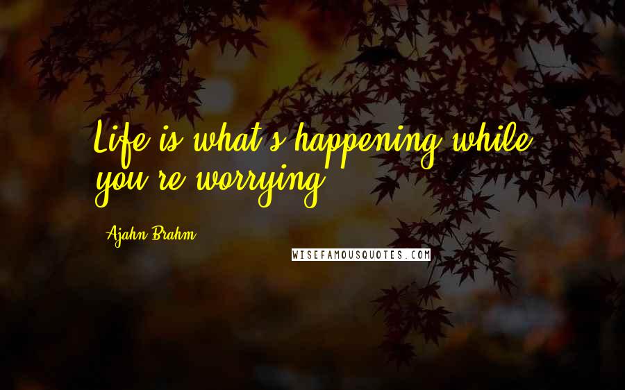 Ajahn Brahm Quotes: Life is what's happening while you're worrying.