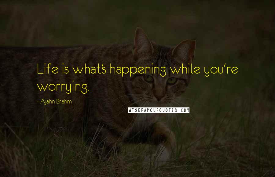 Ajahn Brahm Quotes: Life is what's happening while you're worrying.