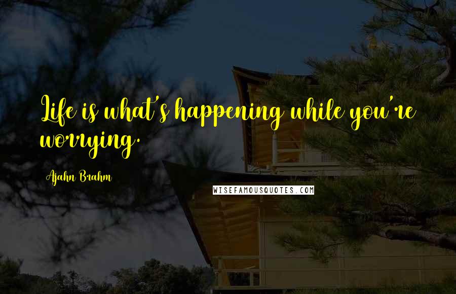 Ajahn Brahm Quotes: Life is what's happening while you're worrying.
