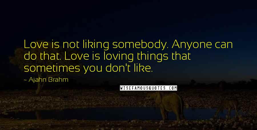 Ajahn Brahm Quotes: Love is not liking somebody. Anyone can do that. Love is loving things that sometimes you don't like.