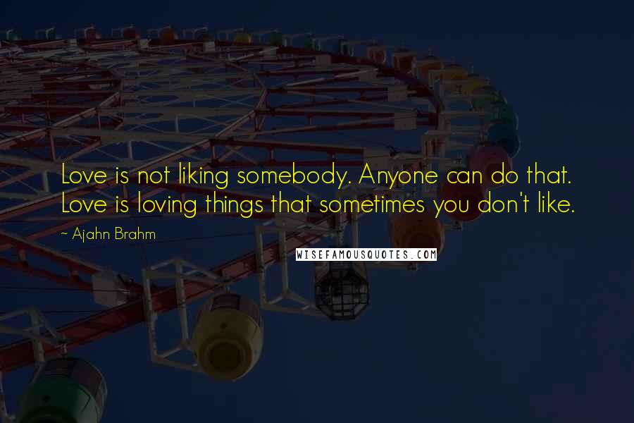 Ajahn Brahm Quotes: Love is not liking somebody. Anyone can do that. Love is loving things that sometimes you don't like.