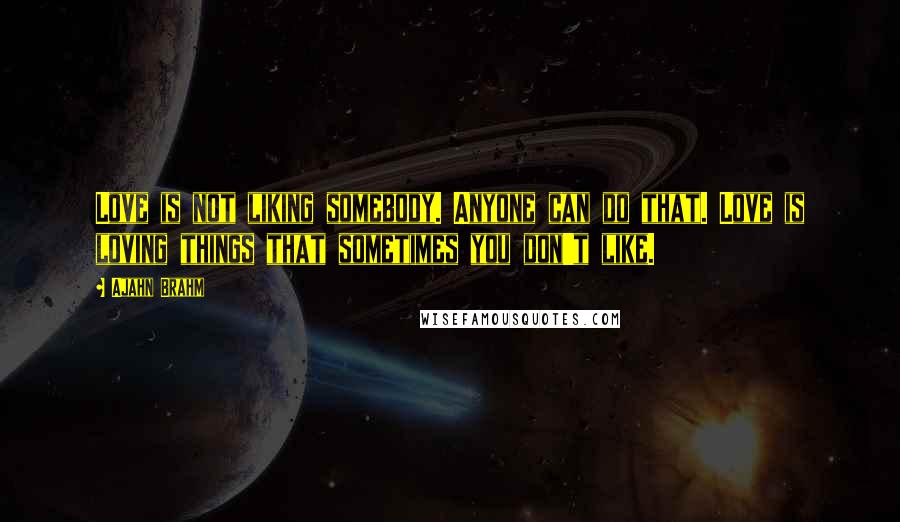 Ajahn Brahm Quotes: Love is not liking somebody. Anyone can do that. Love is loving things that sometimes you don't like.