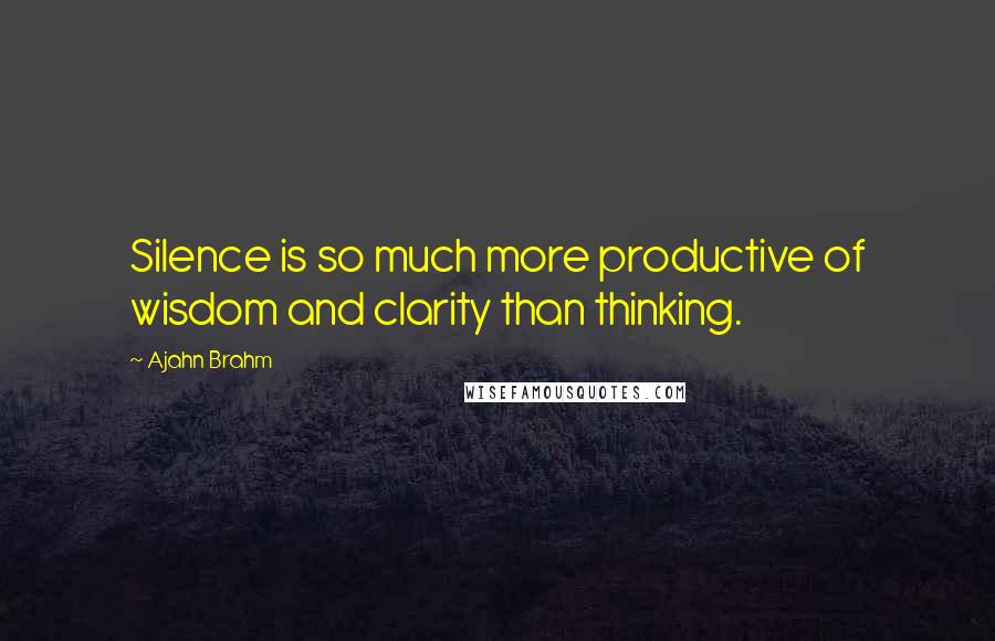 Ajahn Brahm Quotes: Silence is so much more productive of wisdom and clarity than thinking.