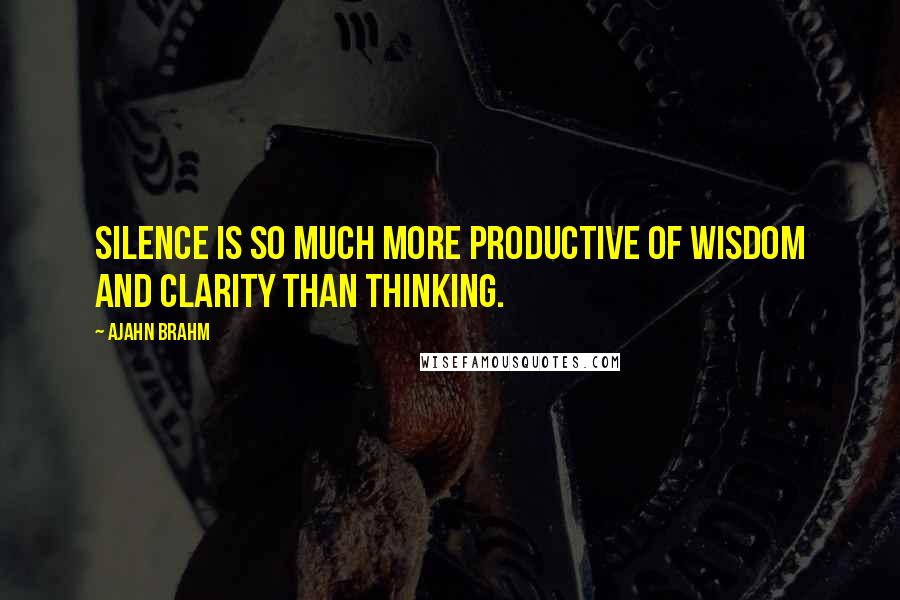 Ajahn Brahm Quotes: Silence is so much more productive of wisdom and clarity than thinking.