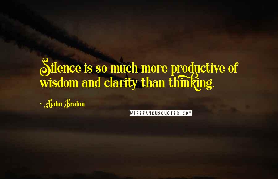 Ajahn Brahm Quotes: Silence is so much more productive of wisdom and clarity than thinking.