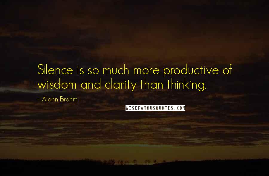 Ajahn Brahm Quotes: Silence is so much more productive of wisdom and clarity than thinking.