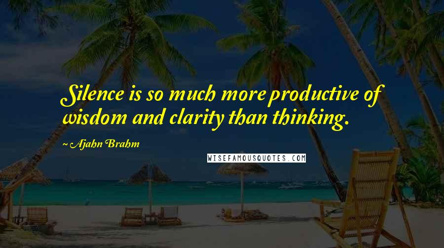 Ajahn Brahm Quotes: Silence is so much more productive of wisdom and clarity than thinking.