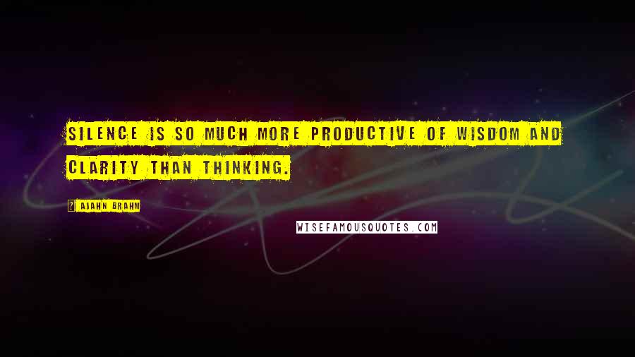 Ajahn Brahm Quotes: Silence is so much more productive of wisdom and clarity than thinking.