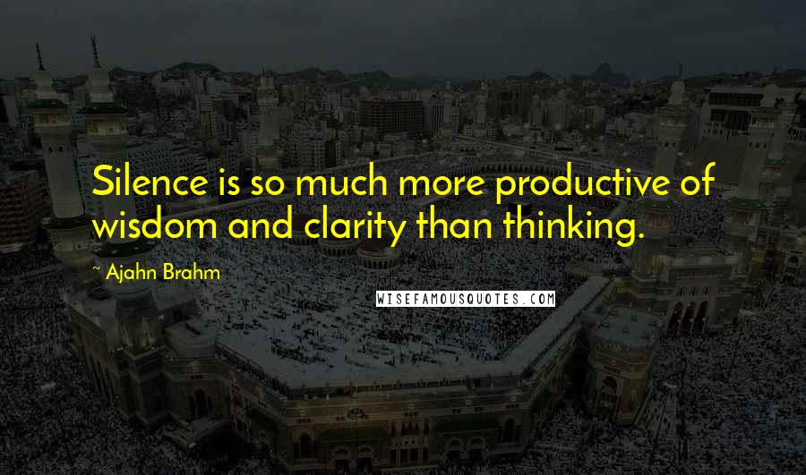 Ajahn Brahm Quotes: Silence is so much more productive of wisdom and clarity than thinking.