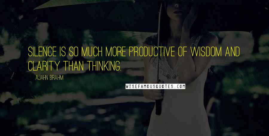 Ajahn Brahm Quotes: Silence is so much more productive of wisdom and clarity than thinking.