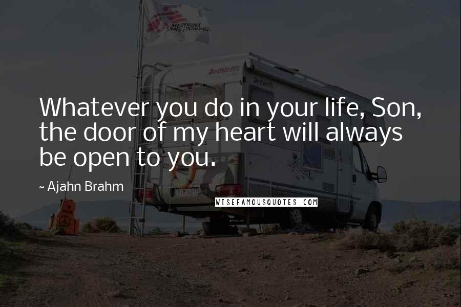 Ajahn Brahm Quotes: Whatever you do in your life, Son, the door of my heart will always be open to you.