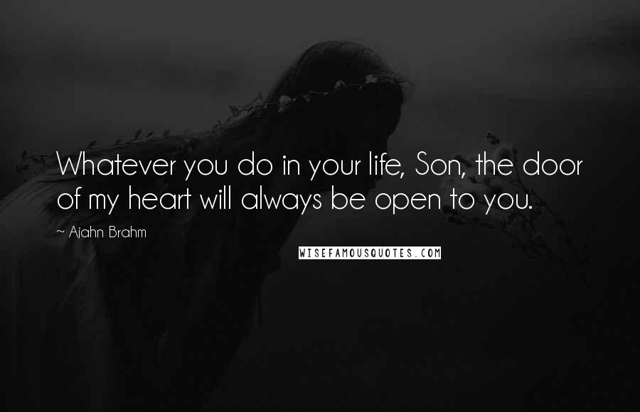 Ajahn Brahm Quotes: Whatever you do in your life, Son, the door of my heart will always be open to you.