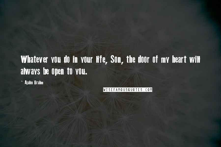 Ajahn Brahm Quotes: Whatever you do in your life, Son, the door of my heart will always be open to you.