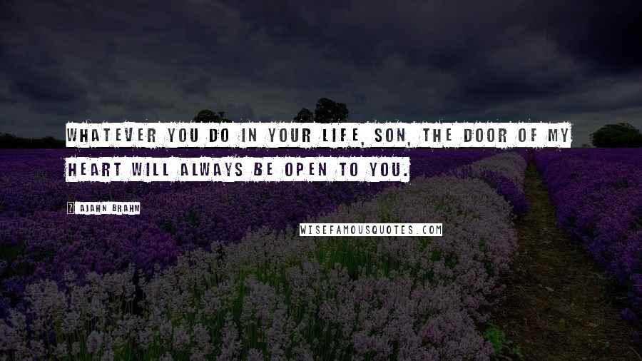 Ajahn Brahm Quotes: Whatever you do in your life, Son, the door of my heart will always be open to you.