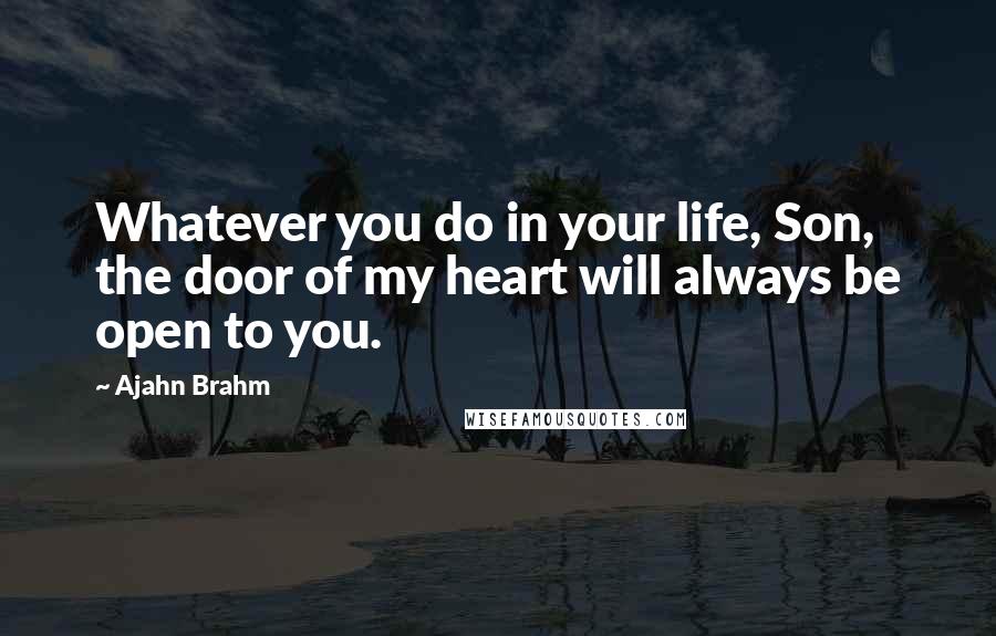 Ajahn Brahm Quotes: Whatever you do in your life, Son, the door of my heart will always be open to you.