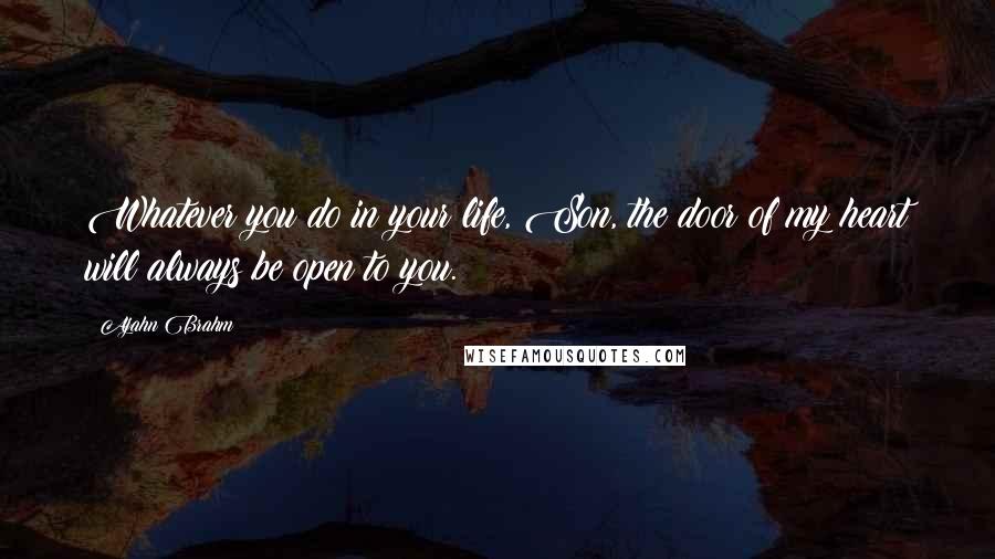 Ajahn Brahm Quotes: Whatever you do in your life, Son, the door of my heart will always be open to you.