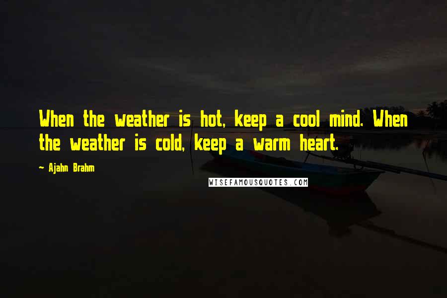Ajahn Brahm Quotes: When the weather is hot, keep a cool mind. When the weather is cold, keep a warm heart.