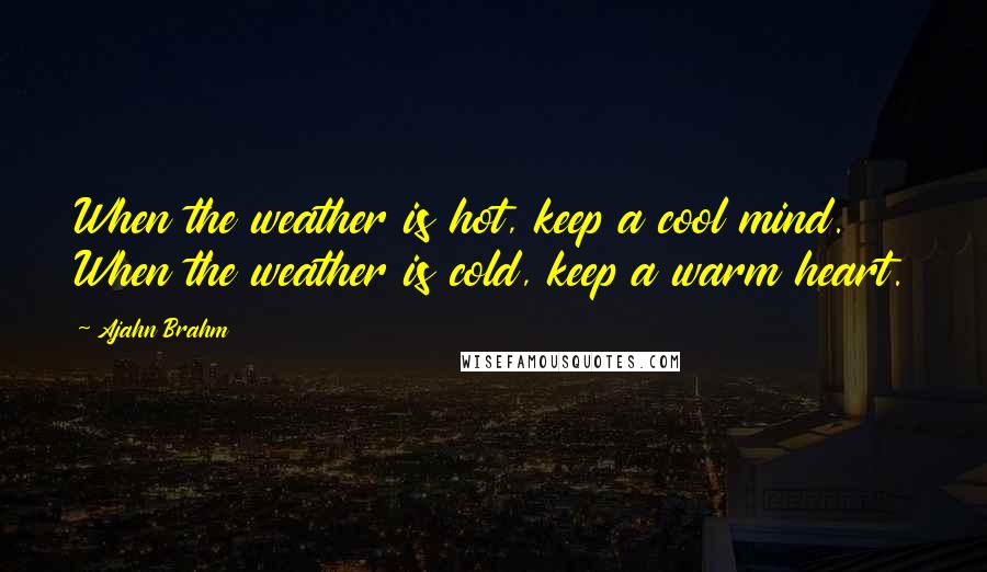 Ajahn Brahm Quotes: When the weather is hot, keep a cool mind. When the weather is cold, keep a warm heart.