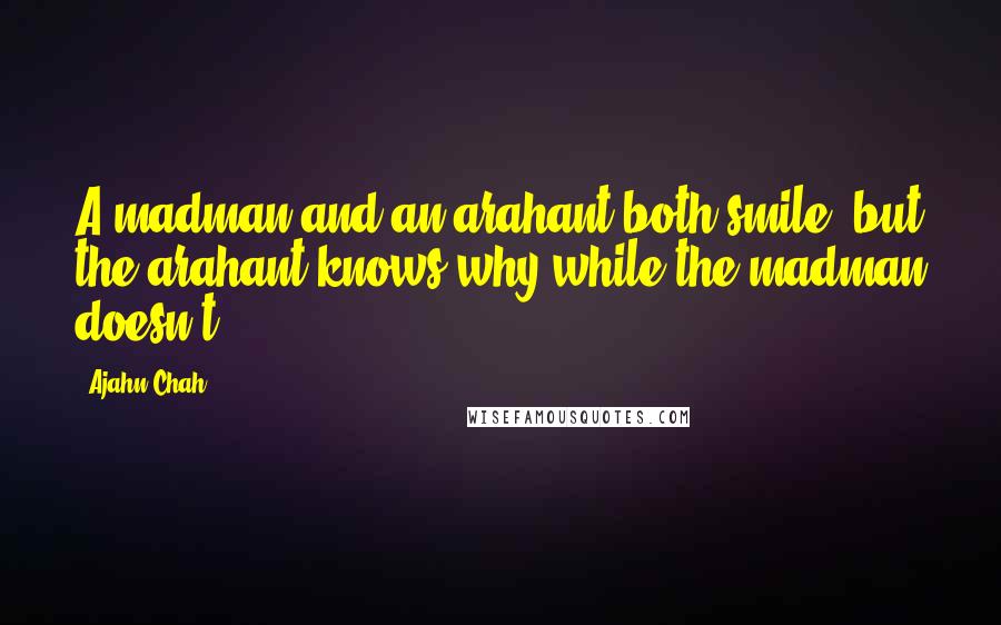 Ajahn Chah Quotes: A madman and an arahant both smile, but the arahant knows why while the madman doesn't.