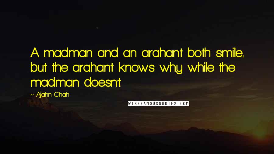 Ajahn Chah Quotes: A madman and an arahant both smile, but the arahant knows why while the madman doesn't.