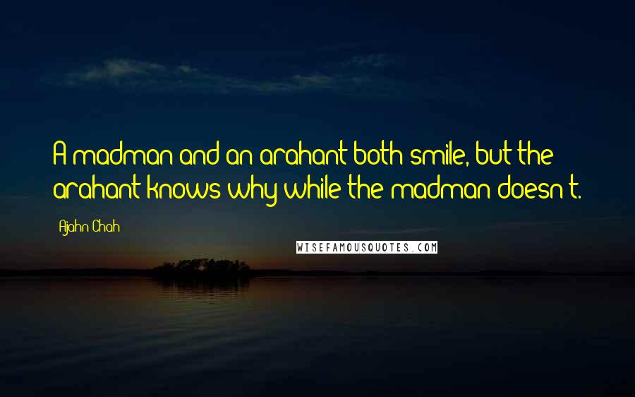 Ajahn Chah Quotes: A madman and an arahant both smile, but the arahant knows why while the madman doesn't.