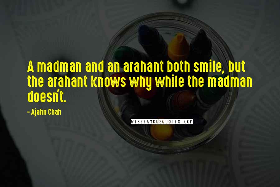 Ajahn Chah Quotes: A madman and an arahant both smile, but the arahant knows why while the madman doesn't.