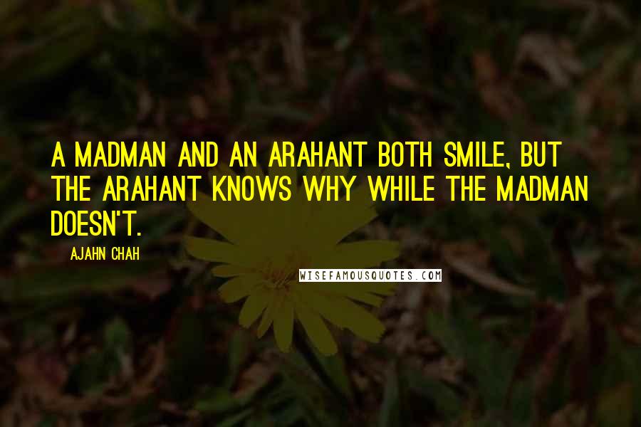 Ajahn Chah Quotes: A madman and an arahant both smile, but the arahant knows why while the madman doesn't.