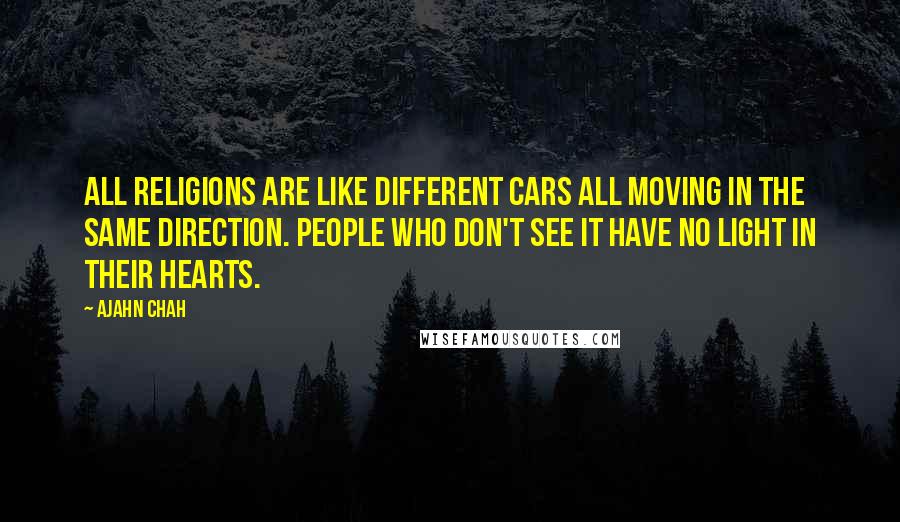 Ajahn Chah Quotes: All religions are like different cars all moving in the same direction. People who don't see it have no light in their hearts.