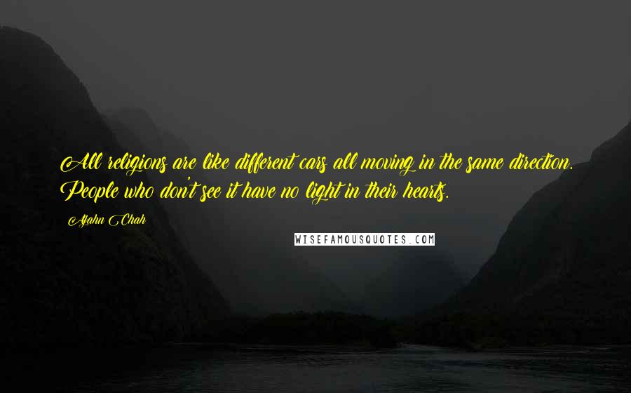 Ajahn Chah Quotes: All religions are like different cars all moving in the same direction. People who don't see it have no light in their hearts.