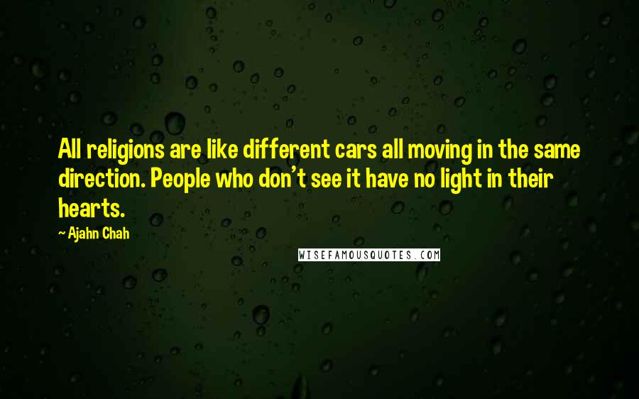 Ajahn Chah Quotes: All religions are like different cars all moving in the same direction. People who don't see it have no light in their hearts.