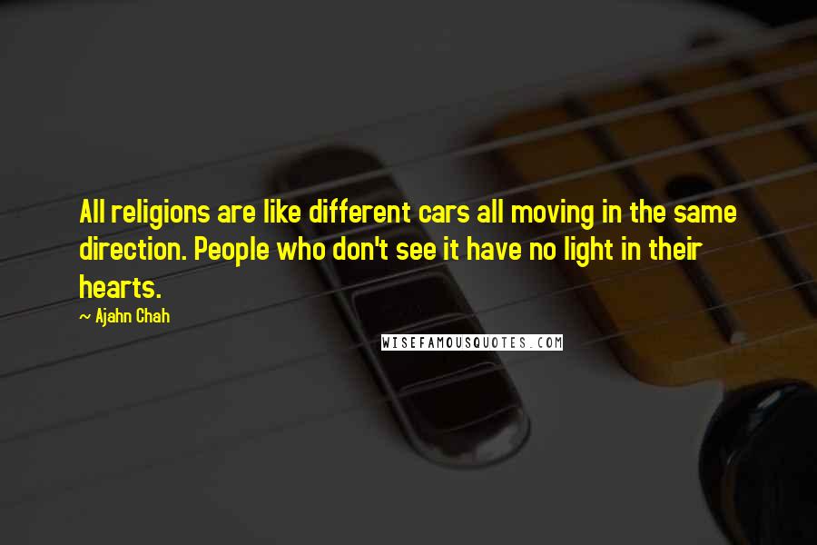 Ajahn Chah Quotes: All religions are like different cars all moving in the same direction. People who don't see it have no light in their hearts.