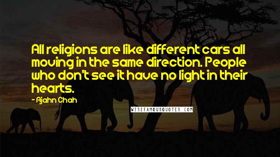 Ajahn Chah Quotes: All religions are like different cars all moving in the same direction. People who don't see it have no light in their hearts.