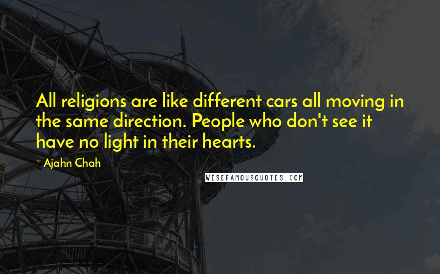 Ajahn Chah Quotes: All religions are like different cars all moving in the same direction. People who don't see it have no light in their hearts.