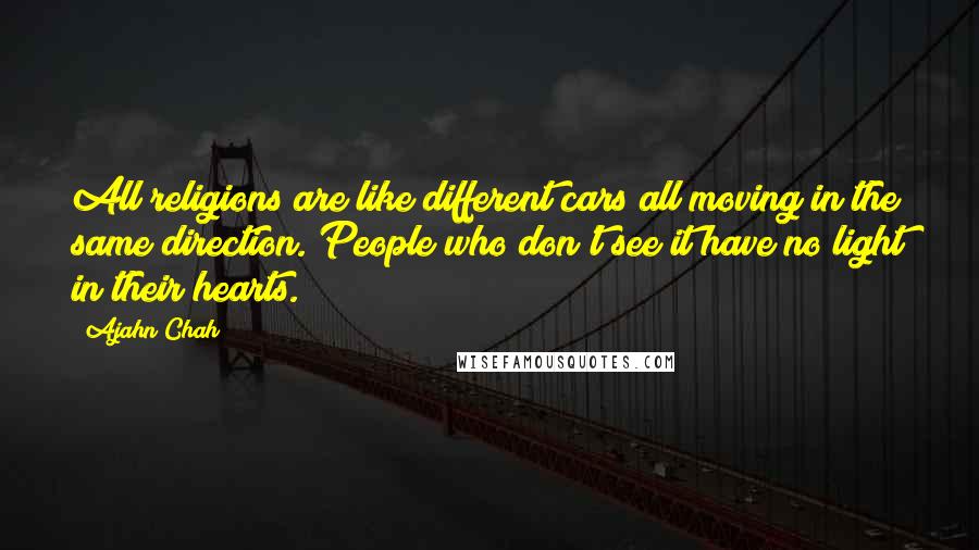 Ajahn Chah Quotes: All religions are like different cars all moving in the same direction. People who don't see it have no light in their hearts.