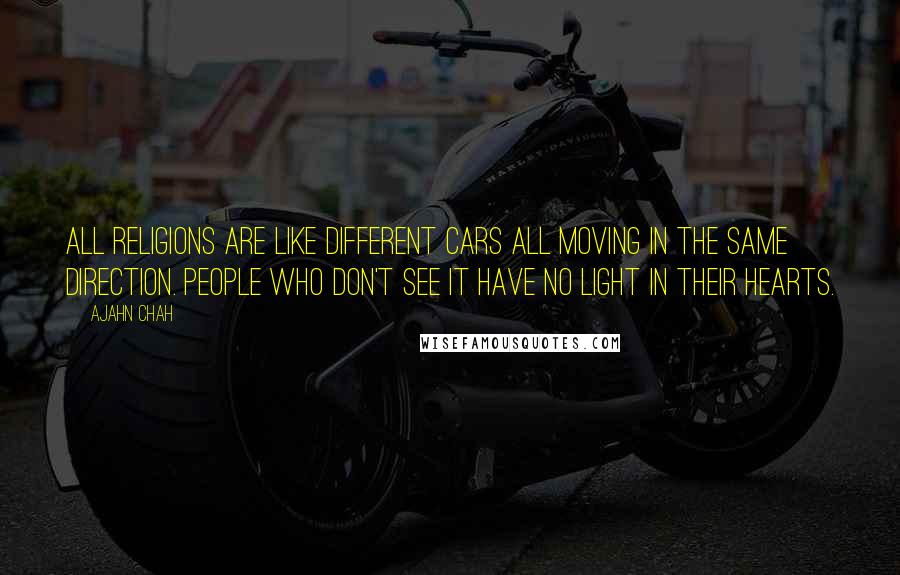 Ajahn Chah Quotes: All religions are like different cars all moving in the same direction. People who don't see it have no light in their hearts.