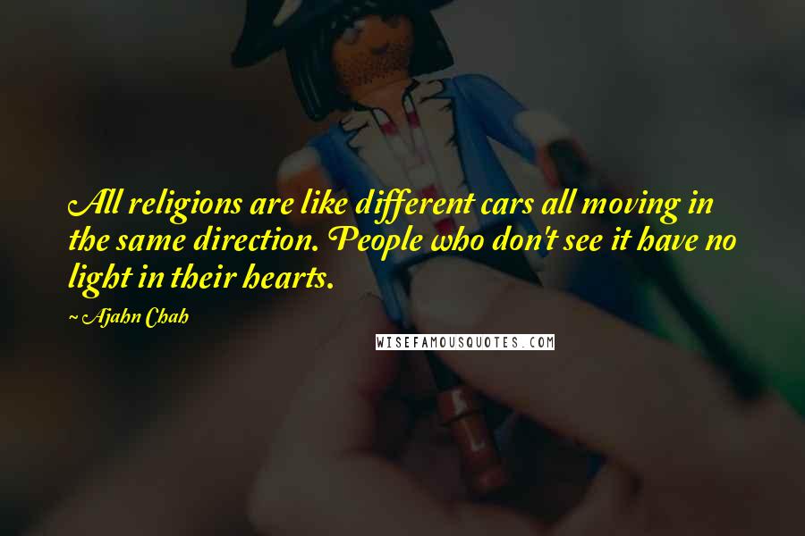 Ajahn Chah Quotes: All religions are like different cars all moving in the same direction. People who don't see it have no light in their hearts.