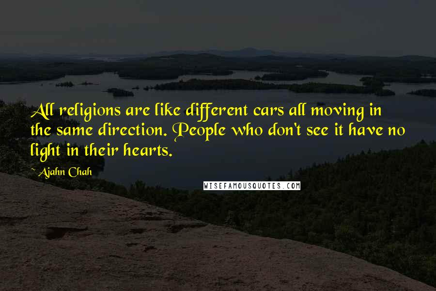 Ajahn Chah Quotes: All religions are like different cars all moving in the same direction. People who don't see it have no light in their hearts.
