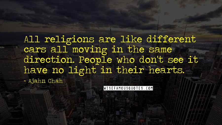 Ajahn Chah Quotes: All religions are like different cars all moving in the same direction. People who don't see it have no light in their hearts.