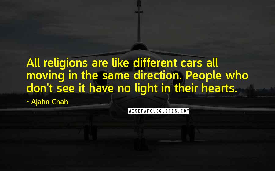 Ajahn Chah Quotes: All religions are like different cars all moving in the same direction. People who don't see it have no light in their hearts.