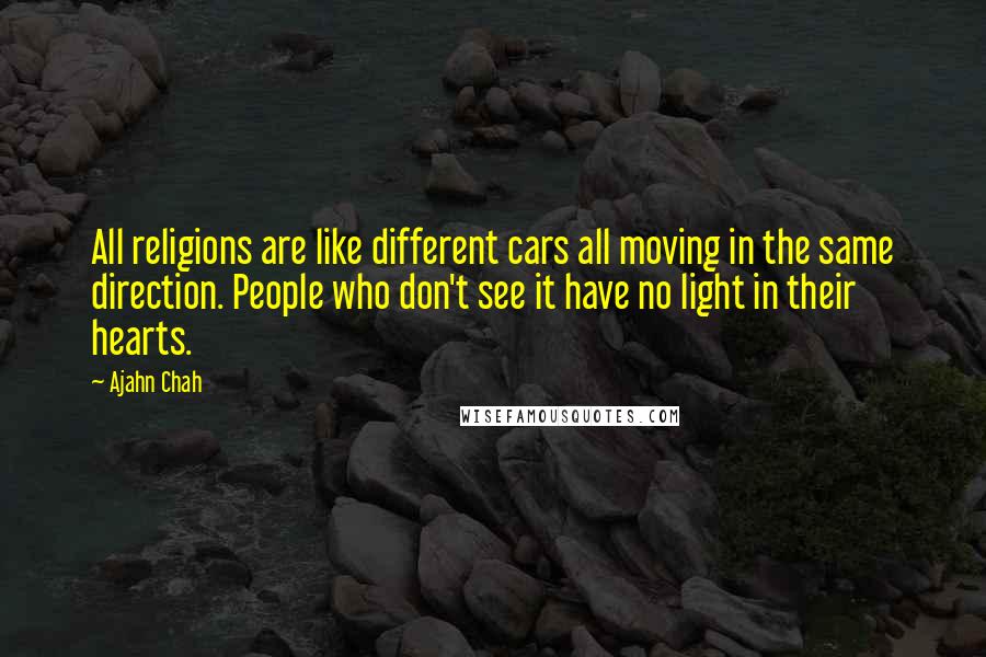 Ajahn Chah Quotes: All religions are like different cars all moving in the same direction. People who don't see it have no light in their hearts.