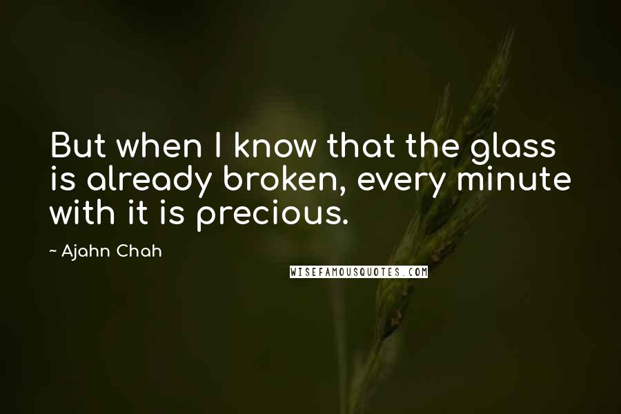 Ajahn Chah Quotes: But when I know that the glass is already broken, every minute with it is precious.