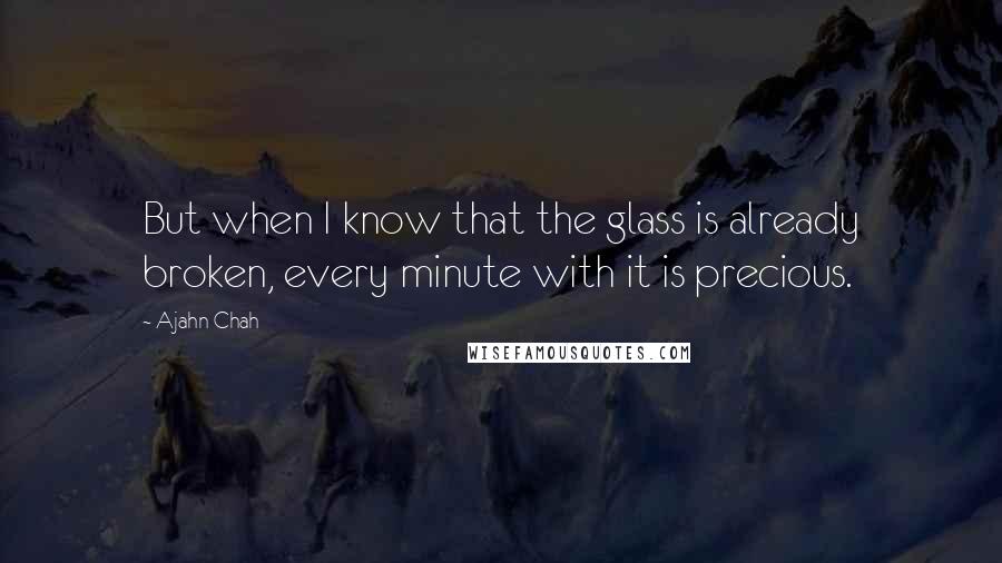 Ajahn Chah Quotes: But when I know that the glass is already broken, every minute with it is precious.