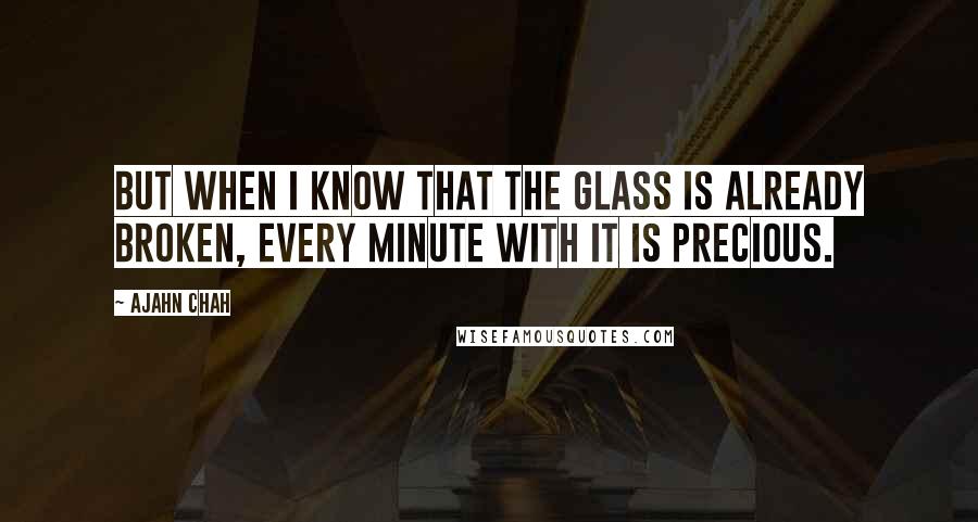 Ajahn Chah Quotes: But when I know that the glass is already broken, every minute with it is precious.