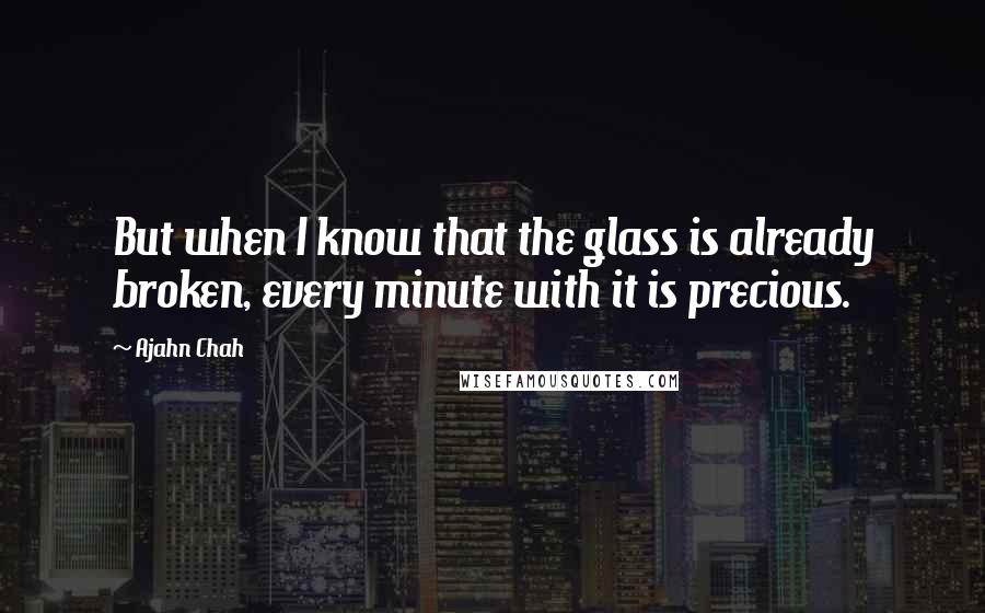 Ajahn Chah Quotes: But when I know that the glass is already broken, every minute with it is precious.