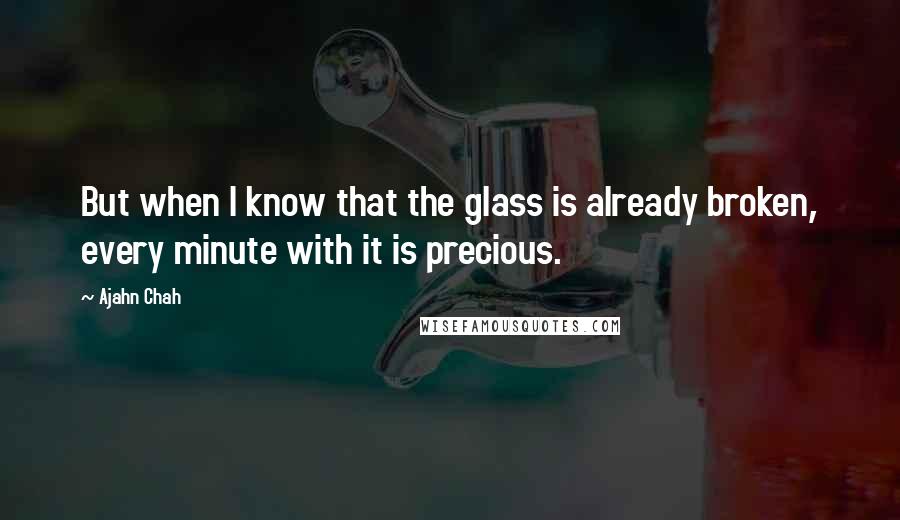 Ajahn Chah Quotes: But when I know that the glass is already broken, every minute with it is precious.