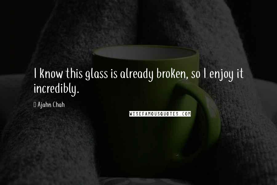 Ajahn Chah Quotes: I know this glass is already broken, so I enjoy it incredibly.