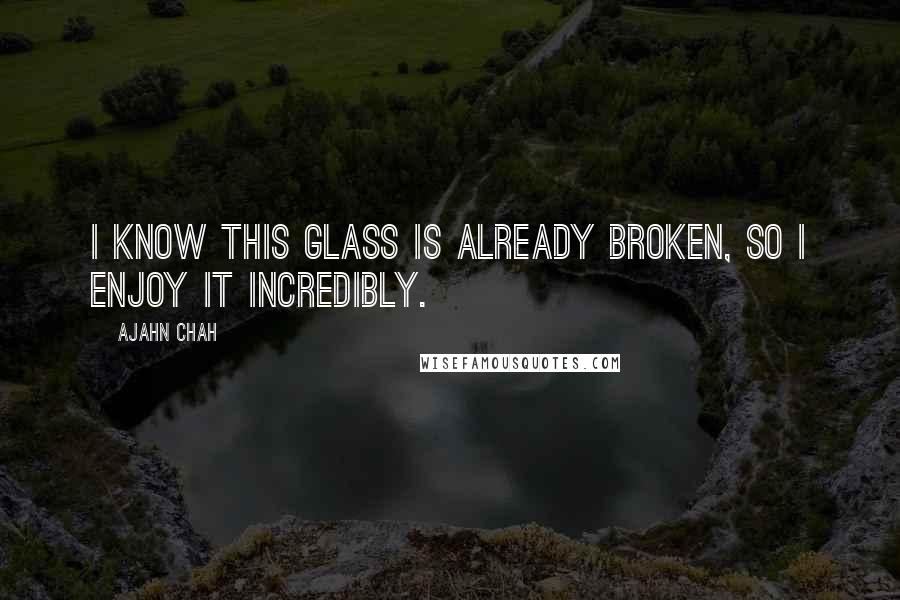 Ajahn Chah Quotes: I know this glass is already broken, so I enjoy it incredibly.