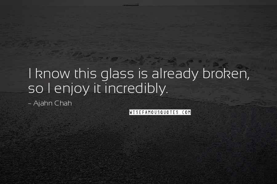 Ajahn Chah Quotes: I know this glass is already broken, so I enjoy it incredibly.