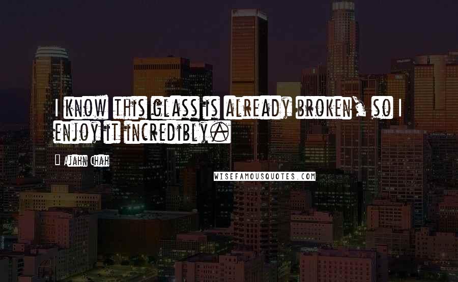 Ajahn Chah Quotes: I know this glass is already broken, so I enjoy it incredibly.