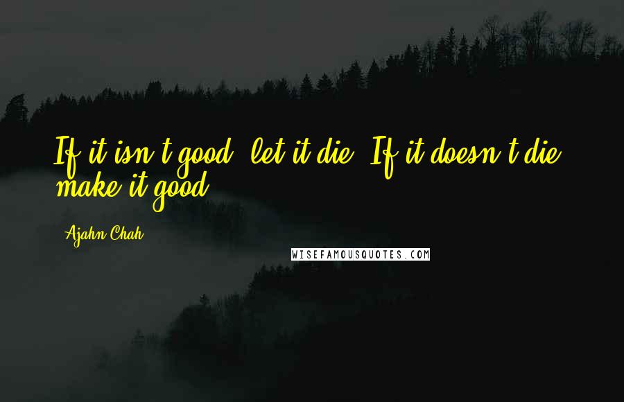 Ajahn Chah Quotes: If it isn't good, let it die. If it doesn't die, make it good.